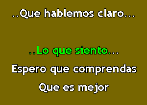 ..Que hablemos claro...

..Lo que siento...

Espero que comprendas

Que es mejor