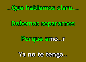 ..Que hablemos claro...

Debemos separarnos

Porque amo..r

Ya no te tengo..