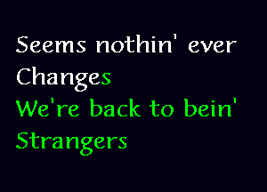 Seems nothin' ever
Changes

We're back to bein'
Strangers