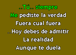 ..TL'I.. siempre
Me pediste la verdad
Fuera cual fuera
..Hoy debes de admitir
La realidad

Aunque te duela l