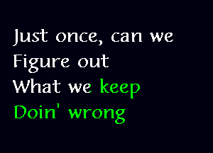 Just once, can we
Figure out

What we keep
Doin' wrong