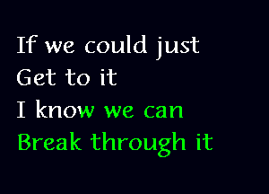 If we could just
Get to it

I know we can
Break through it