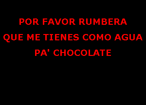 PORFAVORRUMBERA
QUE ME TIENES COMO AGUA

PA' CHOCOLATE