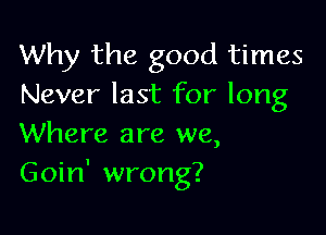 Why the good times
Never last for long

Where are we,
Goin' wrong?