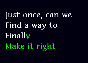 Just once, can we
Find a way to

Finally
Make it right