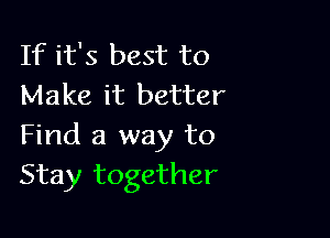If it's best to
Make it better

Find a way to
Stay together