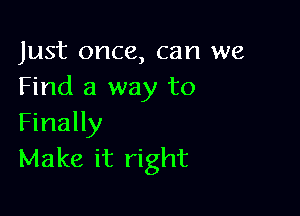 Just once, can we
Find a way to

Finally
Make it right