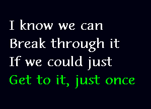 I know we can
Break through it

If we could just
Get to it, just once