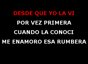 DESDE QUE Y0 LA VI
POR VEZ PRIMERA
CUANDO LA CONOCI
ME ENAMORO ESA RUMBERA