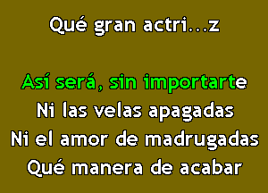 Que'z gran actri...z

Asi sergl, sin importarte
Ni las velas apagadas
Ni el amor de madrugadas
Que'z manera de acabar