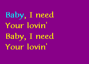 Baby, I need
Your lovin'

Baby, I need
Your lovin'