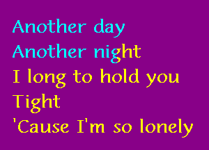 Another day
Another night

I long to hold you
Tight
'Cause I'm so lonely