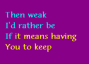 Then weak
I'd rather be

If it means having
You to keep