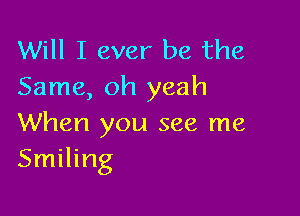 Will I ever be the
Same, oh yeah

When you see me
Smiling