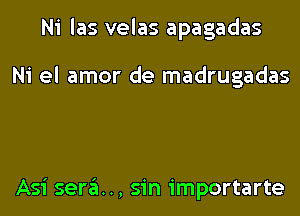 Ni las velas apagadas

Ni el amor de madrugadas

Asi sera.., sin importarte