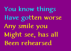 You know things
Have gotten worse
Any smile you
Might see, has all
Been rehearsed