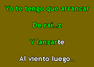 Yo te tengo que arrancar
De rai..z

Y Ianzarte

Al viento luego..