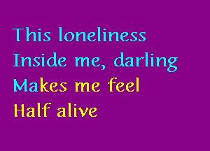This loneliness
Inside me, darling

Makes me feel
Half alive