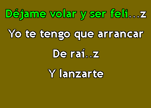 DeEjame volar y ser feli...z

Yo te tengo que arrancar
De rai..z

Y Ianzarte