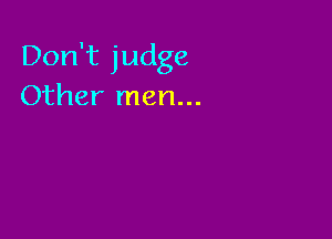 Don't judge
Other men...