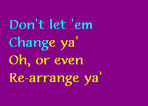 Don't let 'em
Change ya'

Oh, or even
Re-arrange ya'