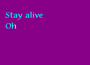 Stay alive
Oh