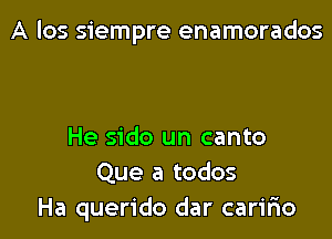 A los siempre enamorados

He sido un canto
Que a todos
Ha querido dar caririo