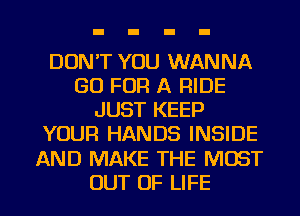 DON'T YOU WANNA
GO FOR A RIDE
JUST KEEP
YOUR HANDS INSIDE
AND MAKE THE MOST
OUT OF LIFE