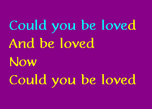 Could you be loved
And be loved

Now
Could you be loved