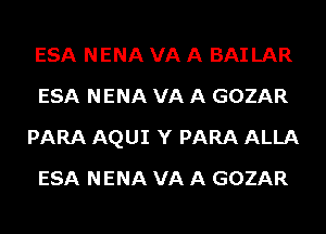 ESA NENA VA A BAI LAR
ESA NENA VA A GOZAR
PARA AQUI Y PARA ALLA
ESA NENA VA A GOZAR