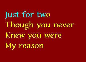 Just for two
Though you never

Knew you were
My reason