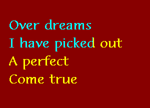 Over dreams
I have picked out

A perfect
Come true