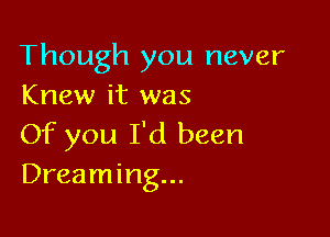 Though you never
Knew it was

Of you I'd been
Dreaming...