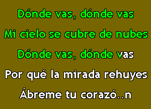 Dc'mde vas, dc'mde vas
Mi cielo se cubre de nubes
Dc'mde vas, dc'mde vas
Por qus'z la mirada rehuyes

Abreme tu corazc'). .n