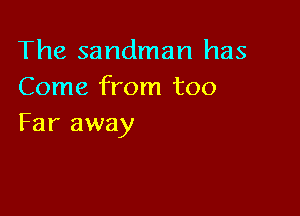 The sandman has
Come from too

Far away