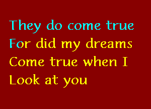 They do come true
For did my dreams

Come true when I
Look at you