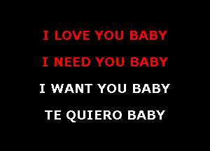 I LOVE YOU BABY
I NEED YOU BABY
I WANT YOU BABY

TE QUIERO BABY