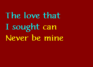 The love that
I sought can

Never be mine