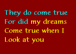 They do come true
For did my dreams

Come true when I
Look at you