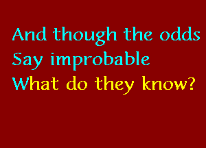 And though the odds
Say improbable

What do they know?