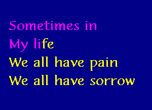 etimes in
My life

We all have pain
We all have sorrow