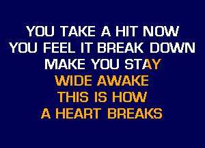 YOU TAKE A HIT NOW
YOU FEEL IT BREAK DOWN
MAKE YOU STAY
WIDE AWAKE
THIS IS HOW
A HEART BREAKS