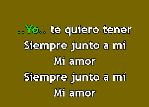 ..Yo.. te quiero tener
Siempre junto a mi

Mi amor
Siempre junto a mi
Mi amor