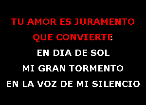 TU AMOR ES JURAMENTO
QUE CONVIERTE
EN DIA DE SOL
MI GRAN TORMENTO
EN LAVOZ DE MI SILENCIO