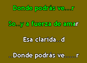 Donde podras ve...r
So..y a fuerza de amar

Esa clarida..d

..Donde podras ve ..... r