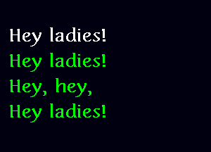 Hey ladies!
Hey ladies!

Hey, hey,
Hey ladies!