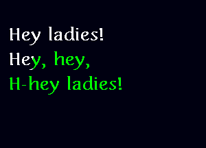 Hey ladies!
Hey, hey,

H-hey ladies!