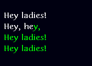 Hey ladies!
Hey, hey,

Hey ladies!
Hey ladies!