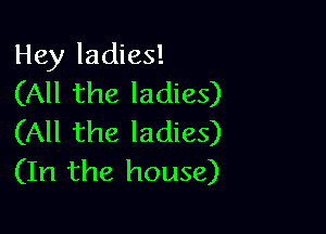 Hey ladies!
(All the ladies)

(All the ladies)
(In the house)