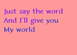 Just say the word
And I'll give you
My world